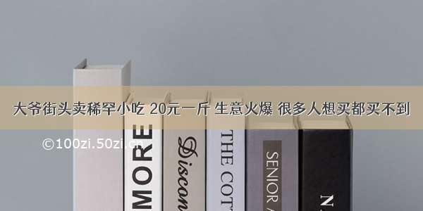 大爷街头卖稀罕小吃 20元一斤 生意火爆 很多人想买都买不到