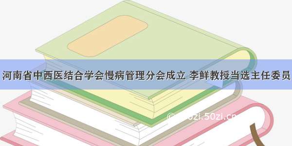 河南省中西医结合学会慢病管理分会成立 李鲜教授当选主任委员