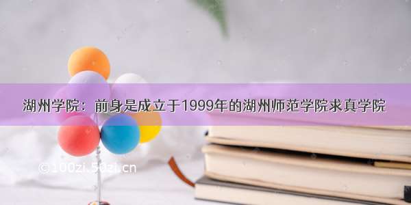 湖州学院：前身是成立于1999年的湖州师范学院求真学院