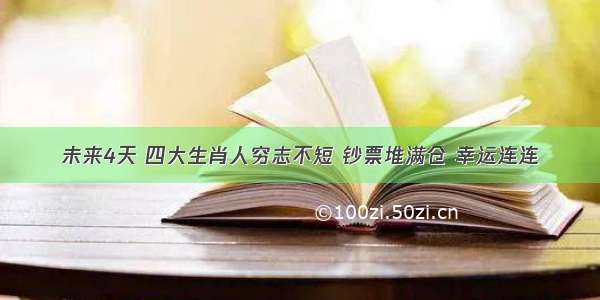 未来4天 四大生肖人穷志不短 钞票堆满仓 幸运连连