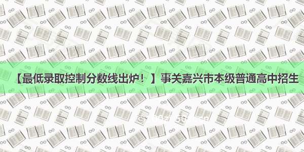 【最低录取控制分数线出炉！】事关嘉兴市本级普通高中招生