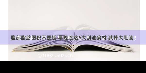 腹部脂肪囤积不要慌 早晚吃这6大刮油食材 减掉大肚腩！