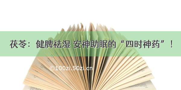 茯苓：健脾祛湿 安神助眠的“四时神药”！