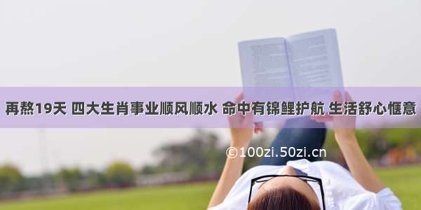 再熬19天 四大生肖事业顺风顺水 命中有锦鲤护航 生活舒心惬意