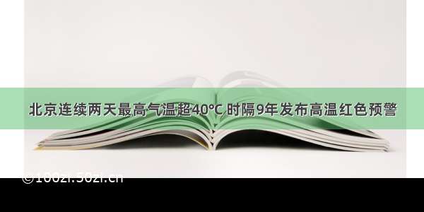 北京连续两天最高气温超40℃ 时隔9年发布高温红色预警