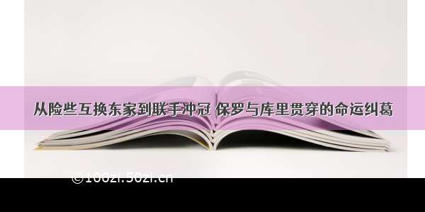 从险些互换东家到联手冲冠 保罗与库里贯穿的命运纠葛