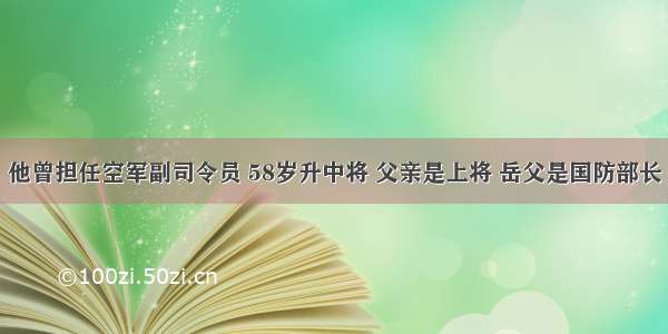 他曾担任空军副司令员 58岁升中将 父亲是上将 岳父是国防部长