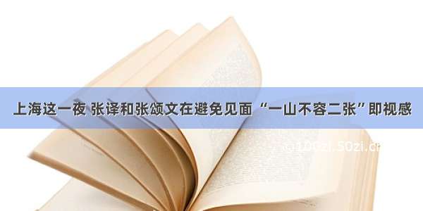 上海这一夜 张译和张颂文在避免见面 “一山不容二张”即视感