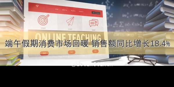 端午假期消费市场回暖 销售额同比增长18.4%