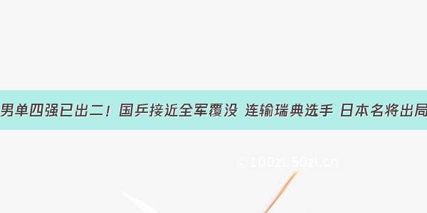 男单四强已出二！国乒接近全军覆没 连输瑞典选手 日本名将出局