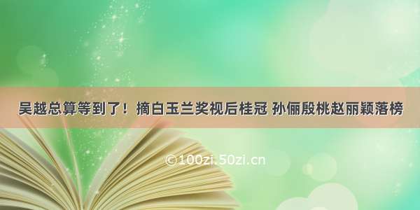 吴越总算等到了！摘白玉兰奖视后桂冠 孙俪殷桃赵丽颖落榜