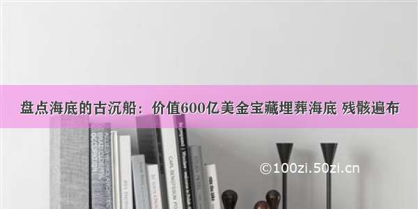 盘点海底的古沉船：价值600亿美金宝藏埋葬海底 残骸遍布