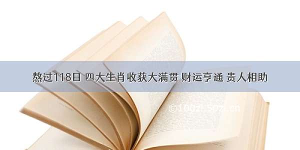 熬过118日 四大生肖收获大满贯 财运亨通 贵人相助