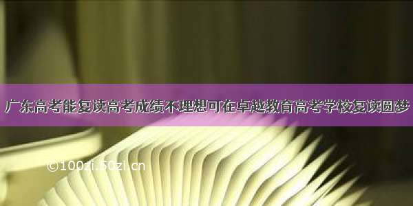 广东高考能复读高考成绩不理想可在卓越教育高考学校复读圆梦