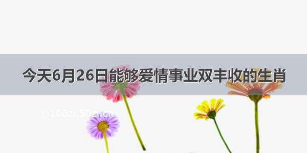 今天6月26日能够爱情事业双丰收的生肖