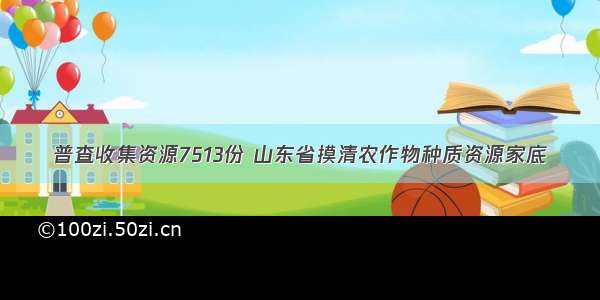 普查收集资源7513份 山东省摸清农作物种质资源家底