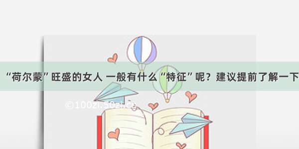 “荷尔蒙”旺盛的女人 一般有什么“特征”呢？建议提前了解一下