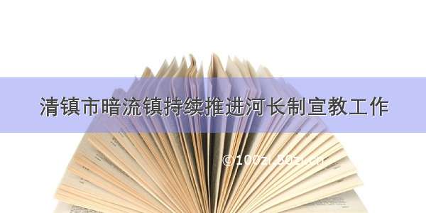 清镇市暗流镇持续推进河长制宣教工作