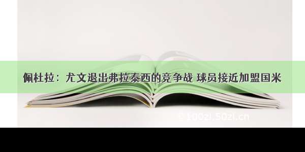 佩杜拉：尤文退出弗拉泰西的竞争战 球员接近加盟国米