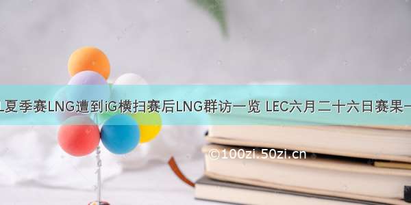 LPL夏季赛LNG遭到iG横扫赛后LNG群访一览 LEC六月二十六日赛果一览