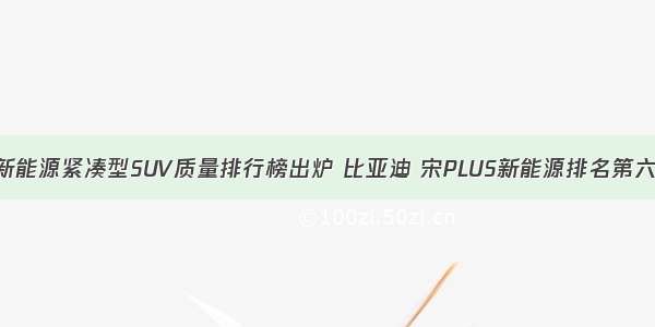 新能源紧凑型SUV质量排行榜出炉 比亚迪 宋PLUS新能源排名第六