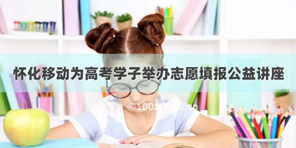 怀化移动为高考学子举办志愿填报公益讲座