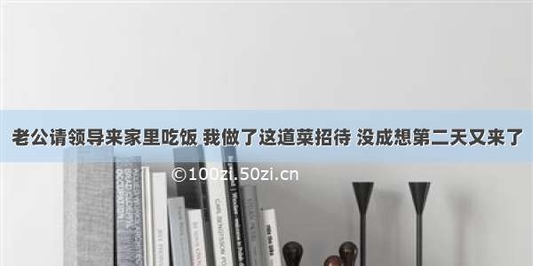 老公请领导来家里吃饭 我做了这道菜招待 没成想第二天又来了