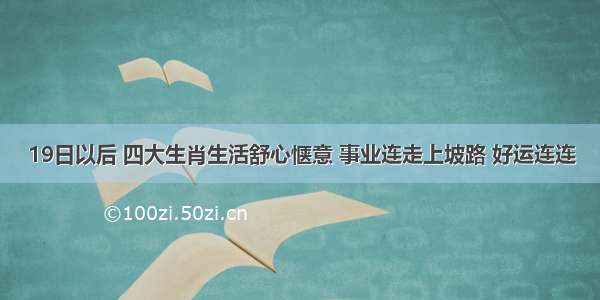 19日以后 四大生肖生活舒心惬意 事业连走上坡路 好运连连