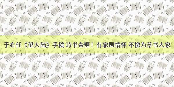 于右任《望大陆》手稿 诗书合璧！有家国情怀 不愧为草书大家