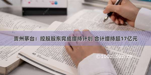 贵州茅台：控股股东完成增持计划 合计增持超17亿元