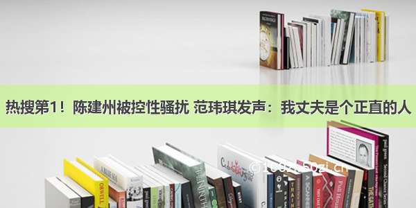 热搜第1！陈建州被控性骚扰 范玮琪发声：我丈夫是个正直的人