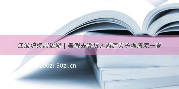 江浙沪皖周边游｜暑假去哪玩？桐庐天子地清凉一夏