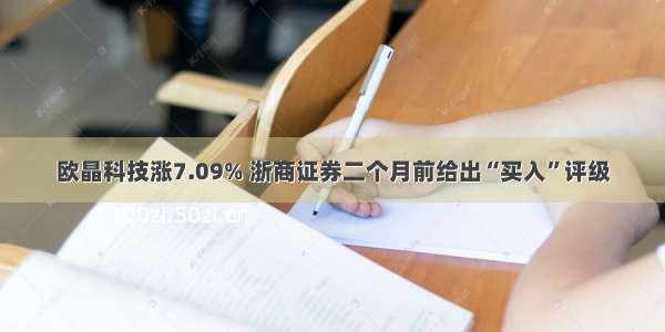 欧晶科技涨7.09% 浙商证券二个月前给出“买入”评级