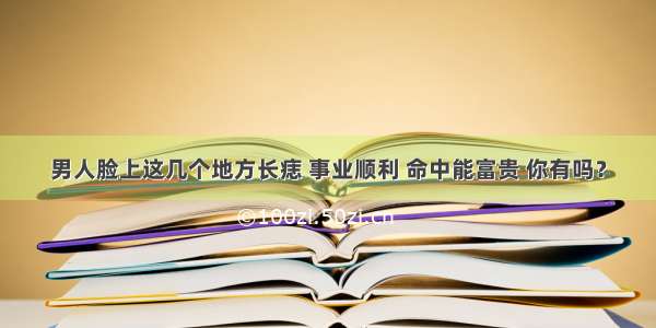 男人脸上这几个地方长痣 事业顺利 命中能富贵 你有吗？