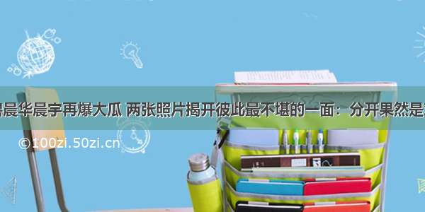 张碧晨华晨宇再爆大瓜 两张照片揭开彼此最不堪的一面：分开果然是对的