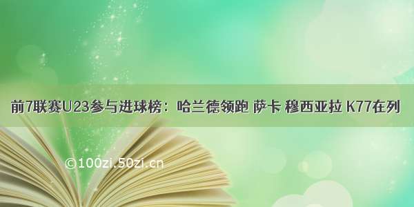 前7联赛U23参与进球榜：哈兰德领跑 萨卡 穆西亚拉 K77在列