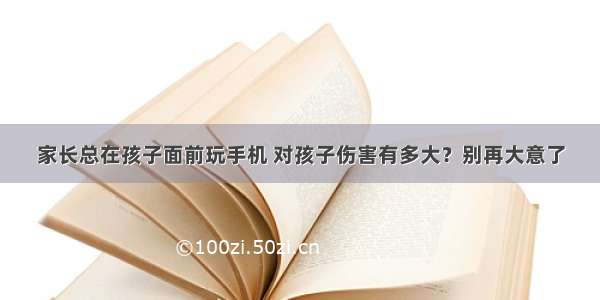 家长总在孩子面前玩手机 对孩子伤害有多大？别再大意了