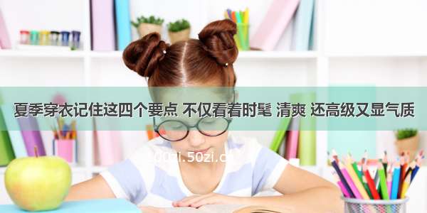 夏季穿衣记住这四个要点 不仅看着时髦 清爽 还高级又显气质