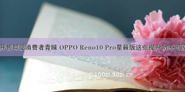 开售即受消费者青睐 OPPO Reno10 Pro星籁版这些提升功不可没