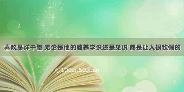 喜欢易烊千玺 无论是他的教养学识还是见识 都是让人很钦佩的