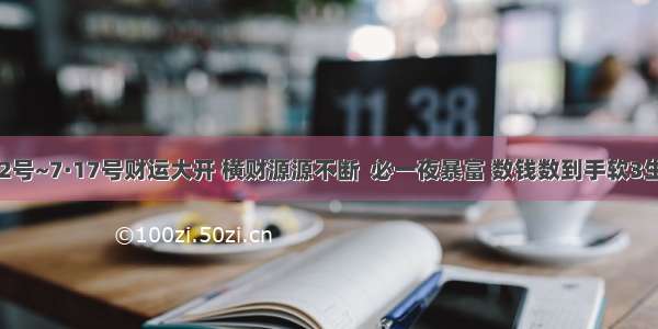 7·2号~7·17号财运大开 横财源源不断  必一夜暴富 数钱数到手软3生肖