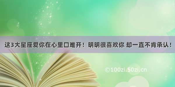 这3大星座爱你在心里口难开！明明很喜欢你 却一直不肯承认！