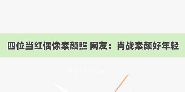 四位当红偶像素颜照 网友：肖战素颜好年轻