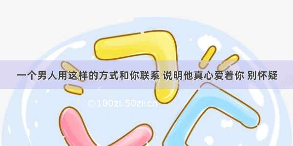 一个男人用这样的方式和你联系 说明他真心爱着你 别怀疑