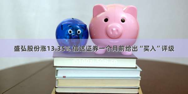 盛弘股份涨13.35% 信达证券一个月前给出“买入”评级