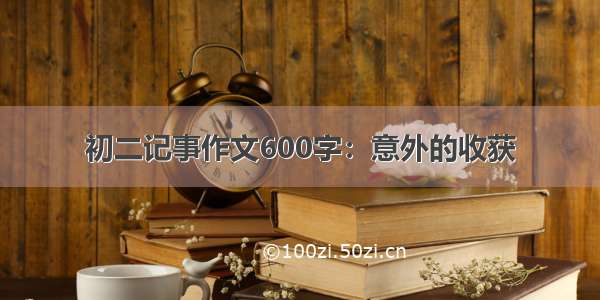 初二记事作文600字：意外的收获