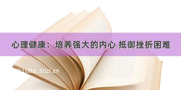 心理健康：培养强大的内心 抵御挫折困难