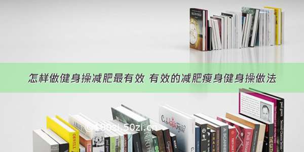 怎样做健身操减肥最有效 有效的减肥瘦身健身操做法