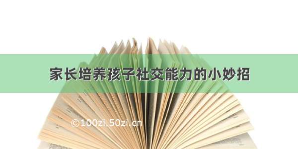 家长培养孩子社交能力的小妙招