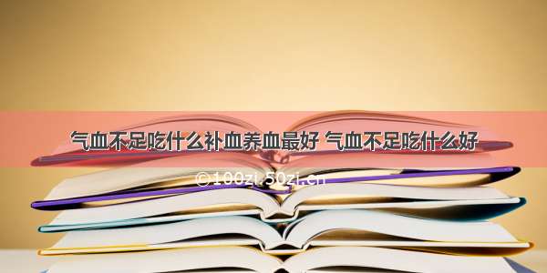 气血不足吃什么补血养血最好 气血不足吃什么好